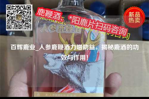 百辉鹿业_人参鹿鞭酒力增助益，揭秘鹿酒的功效与作用！