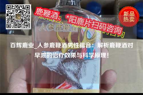百辉鹿业_人参鹿鞭酒男性福音：解析鹿鞭酒对早泄的治疗效果与科学原理！